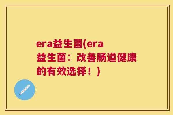 era益生菌(era益生菌：改善肠道健康的有效选择！)