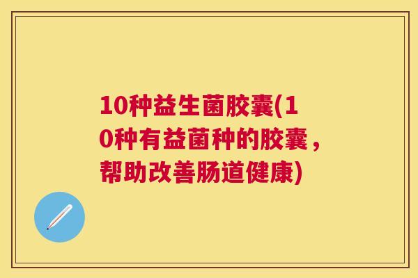 10种益生菌胶囊(10种有益菌种的胶囊，帮助改善肠道健康)