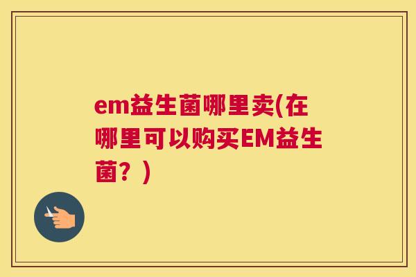 em益生菌哪里卖(在哪里可以购买EM益生菌？)