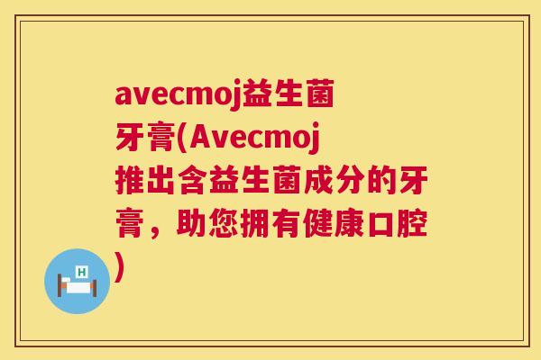 avecmoj益生菌牙膏(Avecmoj推出含益生菌成分的牙膏，助您拥有健康口腔)