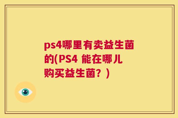 ps4哪里有卖益生菌的(PS4 能在哪儿购买益生菌？)