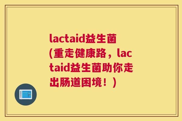 lactaid益生菌(重走健康路，lactaid益生菌助你走出肠道困境！)