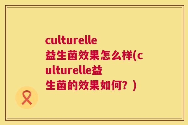 culturelle益生菌效果怎么样(culturelle益生菌的效果如何？)