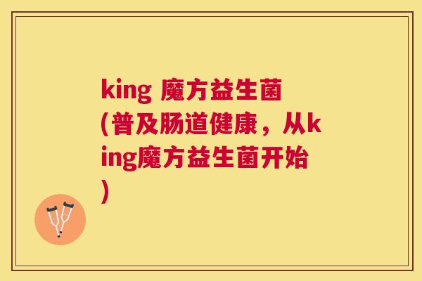king 魔方益生菌(普及肠道健康，从king魔方益生菌开始)
