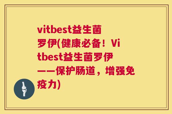 vitbest益生菌罗伊(健康必备！Vitbest益生菌罗伊——保护肠道，增强免疫力)