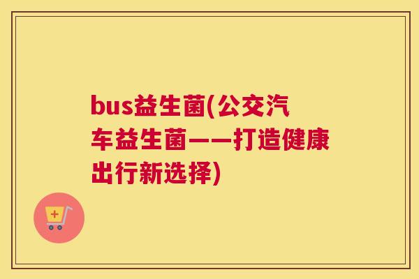 bus益生菌(公交汽车益生菌——打造健康出行新选择)