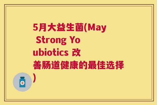 5月大益生菌(May Strong Youbiotics 改善肠道健康的最佳选择)
