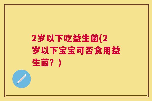 2岁以下吃益生菌(2岁以下宝宝可否食用益生菌？)