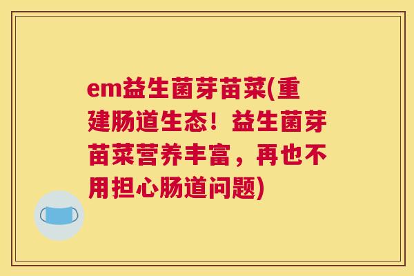 em益生菌芽苗菜(重建肠道生态！益生菌芽苗菜营养丰富，再也不用担心肠道问题)