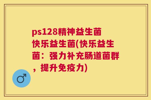 ps128精神益生菌快乐益生菌(快乐益生菌：强力补充肠道菌群，提升免疫力)