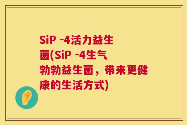 SiP -4活力益生菌(SiP -4生气勃勃益生菌，带来更健康的生活方式)