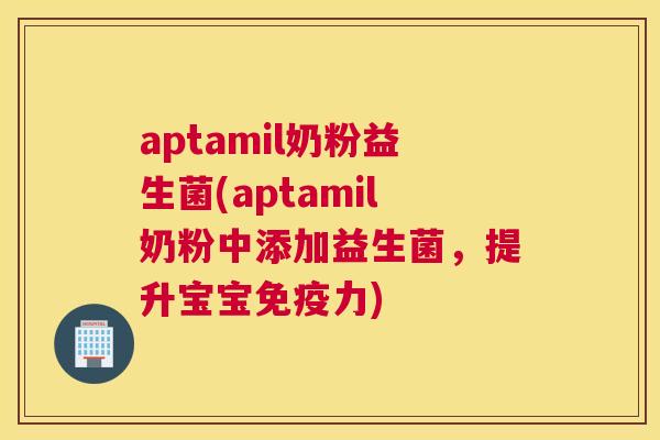 aptamil奶粉益生菌(aptamil奶粉中添加益生菌，提升宝宝免疫力)