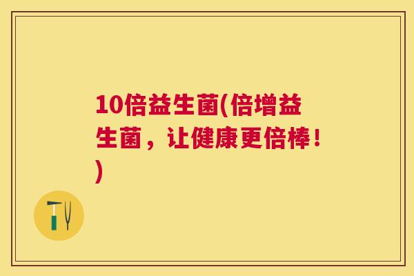 10倍益生菌(倍增益生菌，让健康更倍棒！)