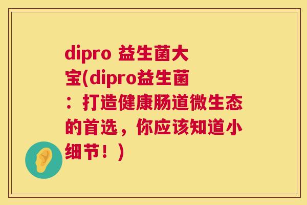 dipro 益生菌大宝(dipro益生菌：打造健康肠道微生态的首选，你应该知道小细节！)