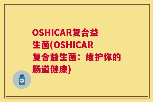 OSHICAR复合益生菌(OSHICAR复合益生菌：维护你的肠道健康)