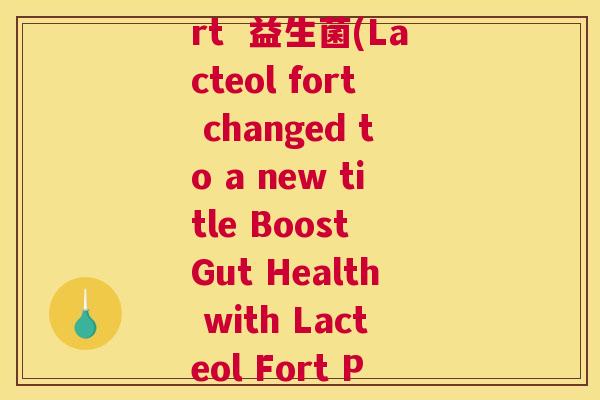 Lacteol fort  益生菌(Lacteol fort changed to a new title Boost Gut Health with Lacteol Fort Probiotics)