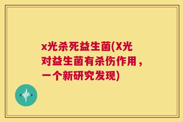 x光杀死益生菌(X光对益生菌有杀伤作用，一个新研究发现)