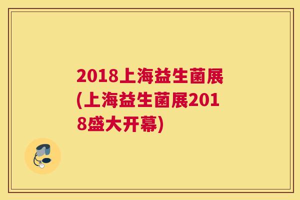 2018上海益生菌展(上海益生菌展2018盛大开幕)