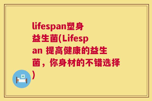 lifespan塑身益生菌(Lifespan 提高健康的益生菌，你身材的不错选择)