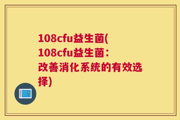 108cfu益生菌(108cfu益生菌：改善消化系统的有效选择)