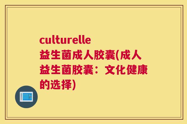 culturelle益生菌成人胶囊(成人益生菌胶囊：文化健康的选择)