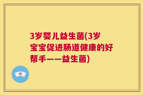 3岁婴儿益生菌(3岁宝宝促进肠道健康的好帮手——益生菌)