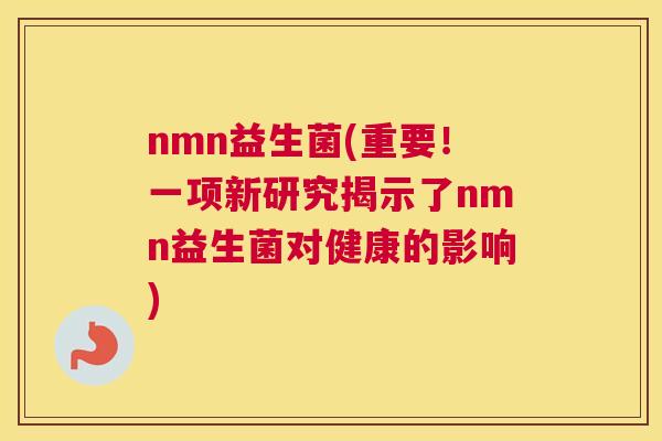 nmn益生菌(重要！一项新研究揭示了nmn益生菌对健康的影响)