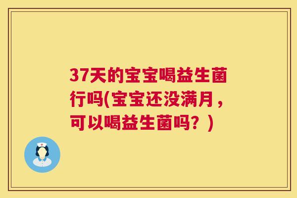 37天的宝宝喝益生菌行吗(宝宝还没满月，可以喝益生菌吗？)