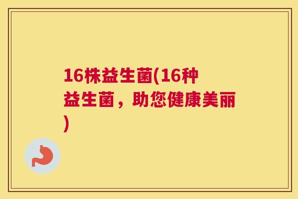 16株益生菌(16种益生菌，助您健康美丽)
