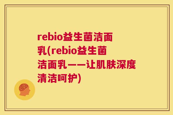 rebio益生菌洁面乳(rebio益生菌洁面乳——让肌肤深度清洁呵护)