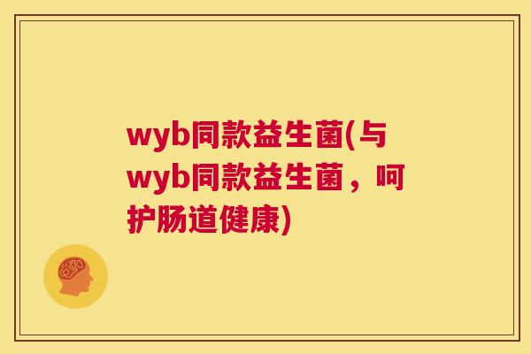 wyb同款益生菌(与wyb同款益生菌，呵护肠道健康)