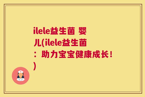 ilele益生菌 婴儿(ilele益生菌：助力宝宝健康成长！)