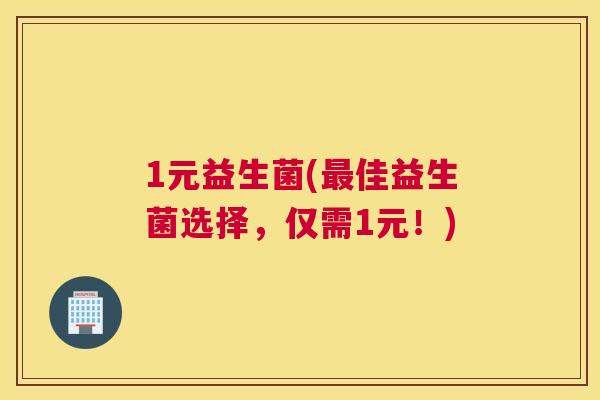 1元益生菌(最佳益生菌选择，仅需1元！)