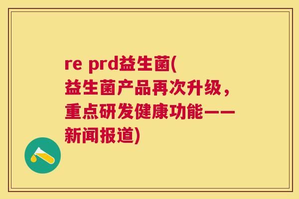 re prd益生菌(益生菌产品再次升级，重点研发健康功能——新闻报道)