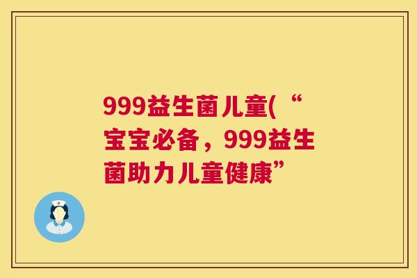 999益生菌儿童(“宝宝必备，999益生菌助力儿童健康”