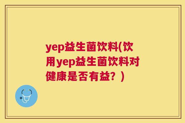 yep益生菌饮料(饮用yep益生菌饮料对健康是否有益？)