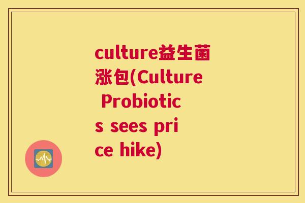 culture益生菌涨包(Culture Probiotics sees price hike)