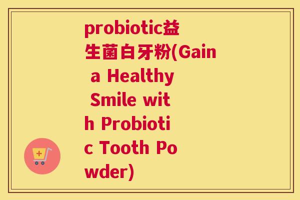 probiotic益生菌白牙粉(Gain a Healthy Smile with Probiotic Tooth Powder)
