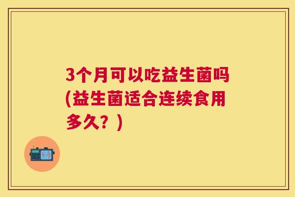 3个月可以吃益生菌吗(益生菌适合连续食用多久？)