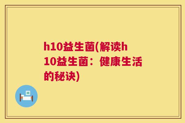 h10益生菌(解读h10益生菌：健康生活的秘诀)