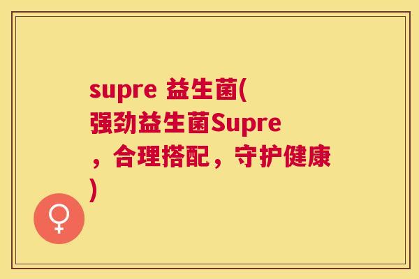 supre 益生菌(强劲益生菌Supre，合理搭配，守护健康)