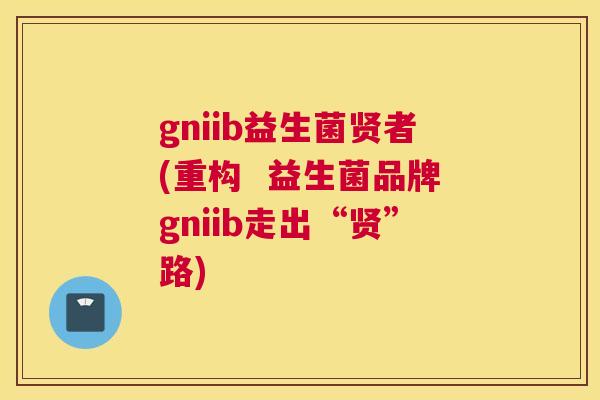 gniib益生菌贤者(重构  益生菌品牌gniib走出“贤”路)
