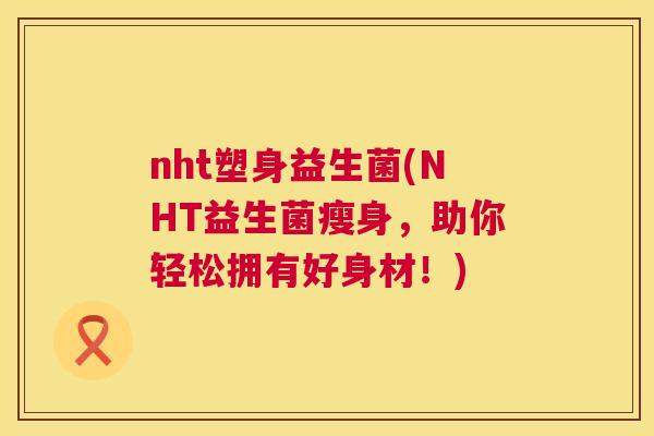 nht塑身益生菌(NHT益生菌瘦身，助你轻松拥有好身材！)