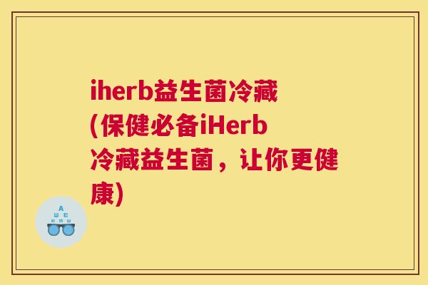 iherb益生菌冷藏(保健必备iHerb冷藏益生菌，让你更健康)