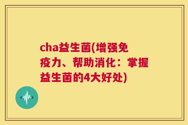 cha益生菌(增强免疫力、帮助消化：掌握益生菌的4大好处)