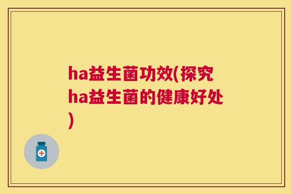 ha益生菌功效(探究ha益生菌的健康好处)