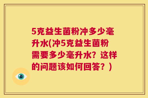 5克益生菌粉冲多少毫升水(冲5克益生菌粉需要多少毫升水？这样的问题该如何回答？)