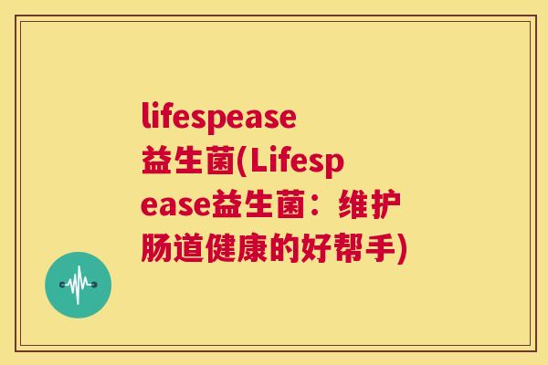 lifespease益生菌(Lifespease益生菌：维护肠道健康的好帮手)