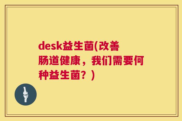 desk益生菌(改善肠道健康，我们需要何种益生菌？)