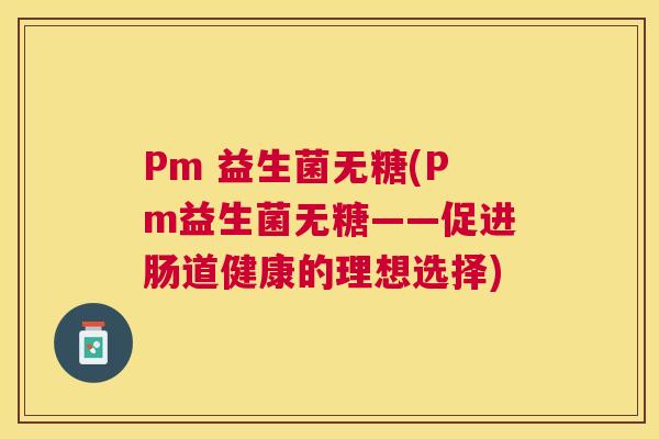 Pm 益生菌无糖(Pm益生菌无糖——促进肠道健康的理想选择)